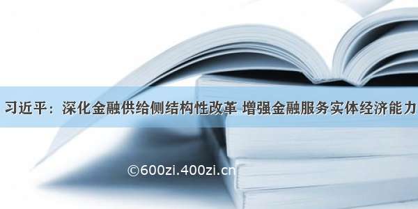 习近平：深化金融供给侧结构性改革 增强金融服务实体经济能力