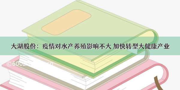 大湖股份：疫情对水产养殖影响不大 加快转型大健康产业