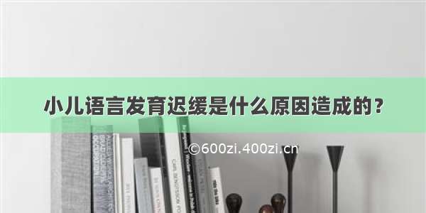 小儿语言发育迟缓是什么原因造成的？