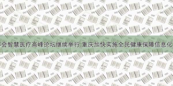 智博会智慧医疗高峰论坛继续举行 重庆加快实施全民健康保障信息化工程