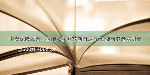 中宏保险张凯：拥抱金融开放新机遇 驱动健康养老双引擎