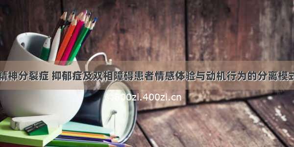 研究发现精神分裂症 抑郁症及双相障碍患者情感体验与动机行为的分离模式有所不同