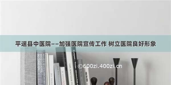 平遥县中医院——加强医院宣传工作 树立医院良好形象