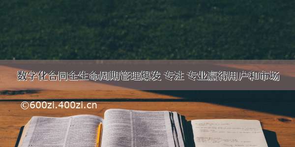 数字化合同全生命周期管理爆发 专注 专业赢得用户和市场