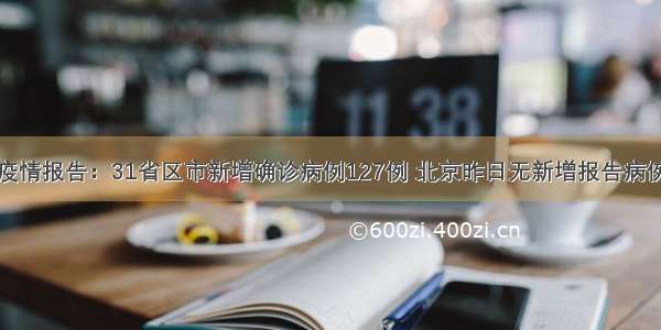 疫情报告：31省区市新增确诊病例127例 北京昨日无新增报告病例