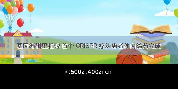 基因编辑里程碑 首个 CRISPR 疗法患者体内给药完成