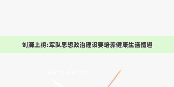 刘源上将:军队思想政治建设要培养健康生活情趣