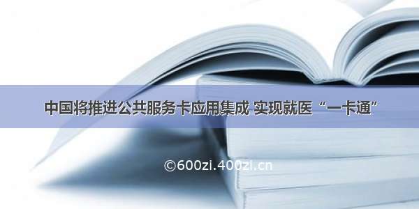 中国将推进公共服务卡应用集成 实现就医“一卡通”