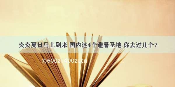 炎炎夏日马上到来 国内这4个避暑圣地 你去过几个？