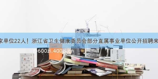 7家单位22人！浙江省卫生健康委员会部分直属事业单位公开招聘来啦