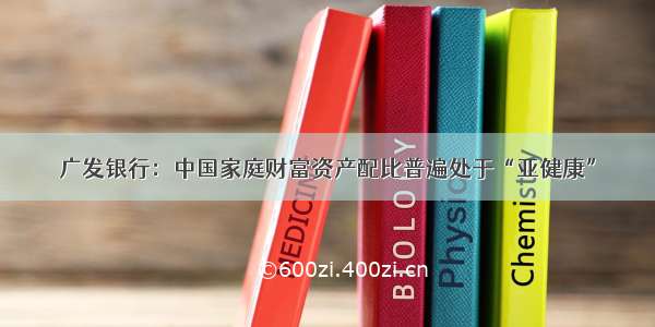 广发银行：中国家庭财富资产配比普遍处于“亚健康”