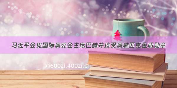 习近平会见国际奥委会主席巴赫并接受奥林匹克金质勋章