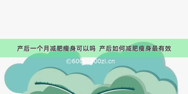 产后一个月减肥瘦身可以吗  产后如何减肥瘦身最有效