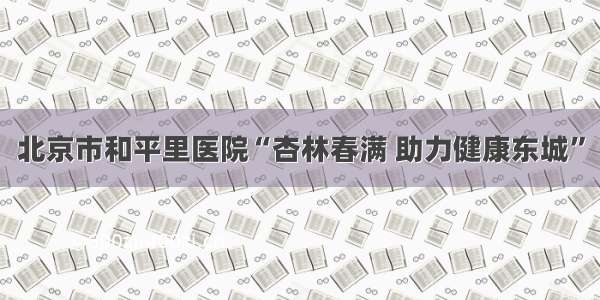 北京市和平里医院“杏林春满 助力健康东城”