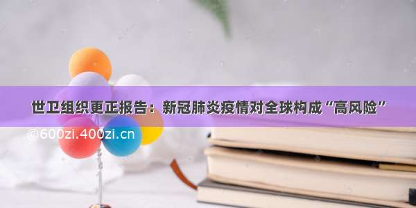 世卫组织更正报告：新冠肺炎疫情对全球构成“高风险”