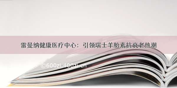 雷曼纳健康医疗中心：引领瑞士羊胎素抗衰老热潮