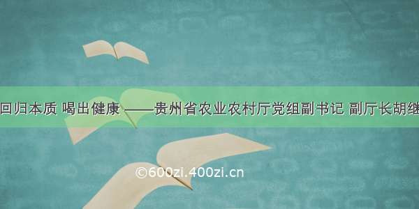 贵州茶：回归本质 喝出健康 ——贵州省农业农村厅党组副书记 副厅长胡继承访谈录