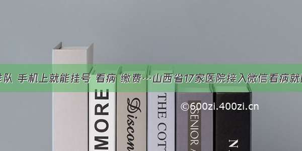 不用排队 手机上就能挂号 看病 缴费…山西省17家医院接入微信看病就医服务