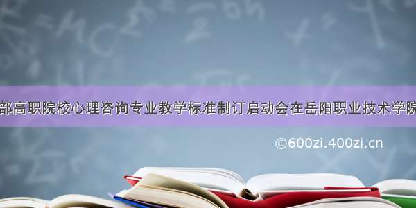 教育部高职院校心理咨询专业教学标准制订启动会在岳阳职业技术学院召开