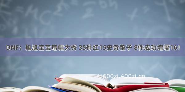 DNF：旭旭宝宝增幅大秀 35件红15史诗垫子 8件成功增幅16！