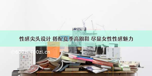 性感尖头设计 搭配夏季高跟鞋 尽显女性性感魅力