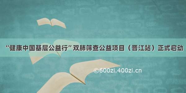 “健康中国基层公益行”双肺筛查公益项目（晋江站）正式启动