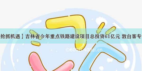 【坚定信心抢抓机遇】吉林省今年重点铁路建设项目总投资61亿元 敦白客专明年8月建成