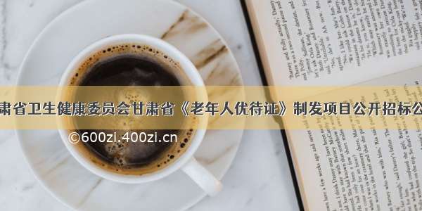 甘肃省卫生健康委员会甘肃省《老年人优待证》制发项目公开招标公告