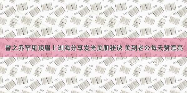 曾之乔罕见顶眉上浏海分享发光美肌秘诀 美到老公每天赞漂亮