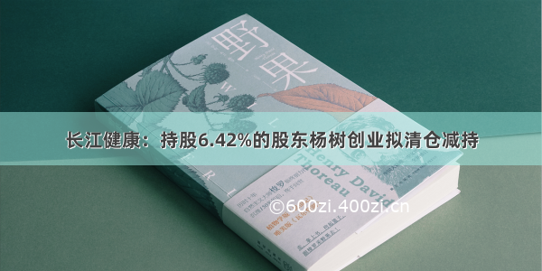 长江健康：持股6.42%的股东杨树创业拟清仓减持