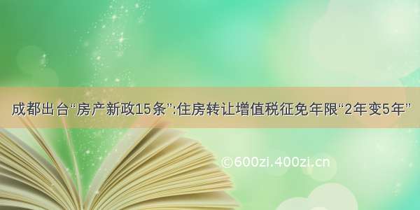 成都出台“房产新政15条”:住房转让增值税征免年限“2年变5年”