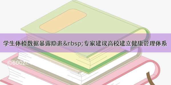 学生体检数据暴露隐患 专家建议高校建立健康管理体系