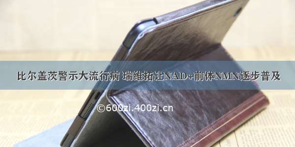 比尔盖茨警示大流行病 瑞维拓让NAD+前体NMN逐步普及