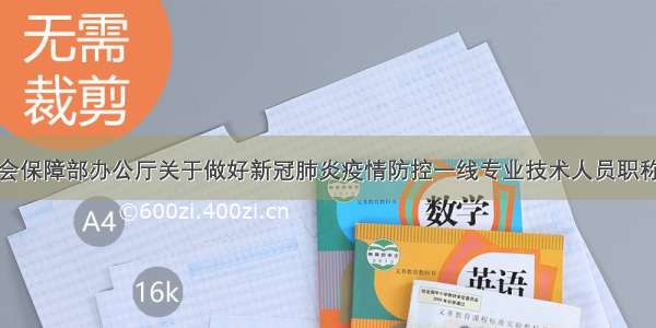 人力资源社会保障部办公厅关于做好新冠肺炎疫情防控一线专业技术人员职称工作的通知