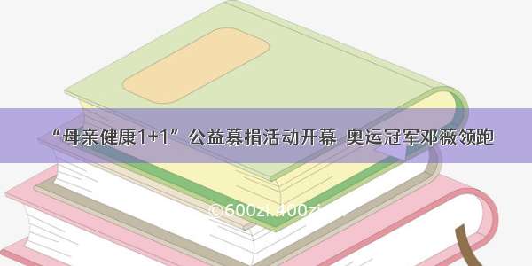 “母亲健康1+1”公益募捐活动开幕　奥运冠军邓薇领跑