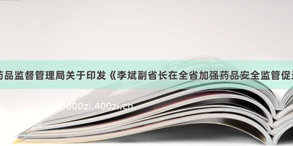 吉林省食品药品监督管理局关于印发《李斌副省长在全省加强药品安全监管促进医药产业健