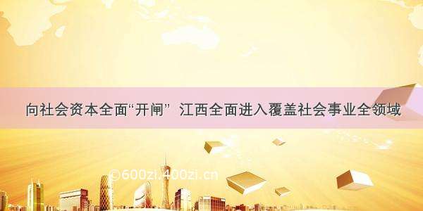 向社会资本全面“开闸”  江西全面进入覆盖社会事业全领域