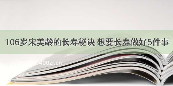 106岁宋美龄的长寿秘诀 想要长寿做好5件事