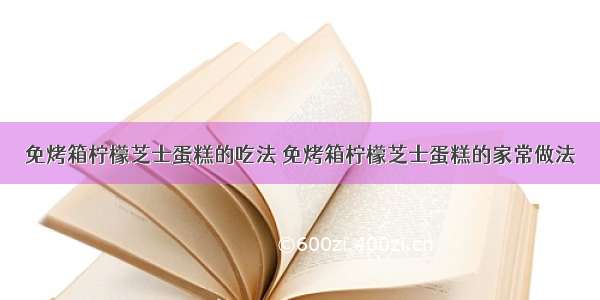 免烤箱柠檬芝士蛋糕的吃法 免烤箱柠檬芝士蛋糕的家常做法