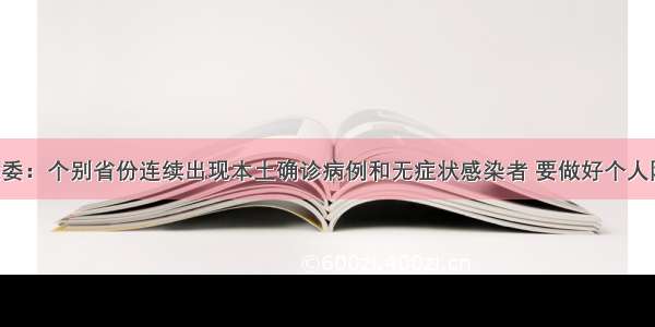 【国家卫健委：个别省份连续出现本土确诊病例和无症状感染者 要做好个人防护】国家卫