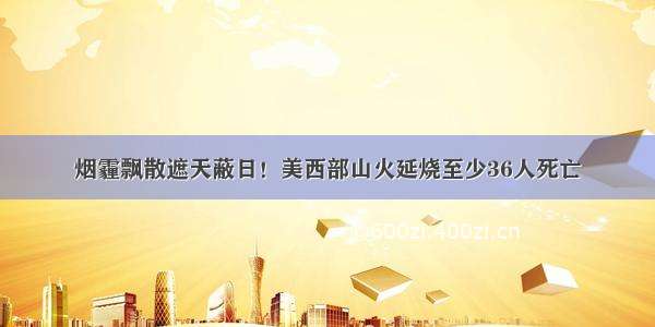 烟霾飘散遮天蔽日！美西部山火延烧至少36人死亡