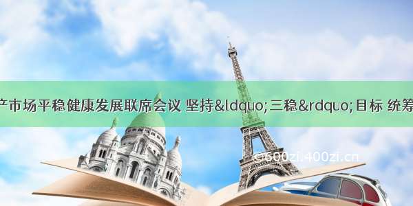 市政府召开房地产市场平稳健康发展联席会议 坚持“三稳”目标 统筹精准施策 确保我