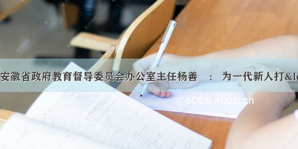 全国人大代表 安徽省政府教育督导委员会办公室主任杨善竑： 为一代新人打&ldquo;健康生活