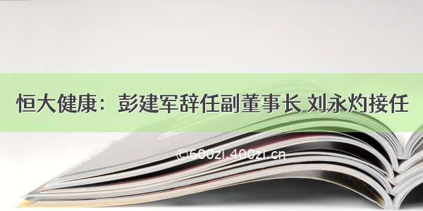 恒大健康：彭建军辞任副董事长 刘永灼接任