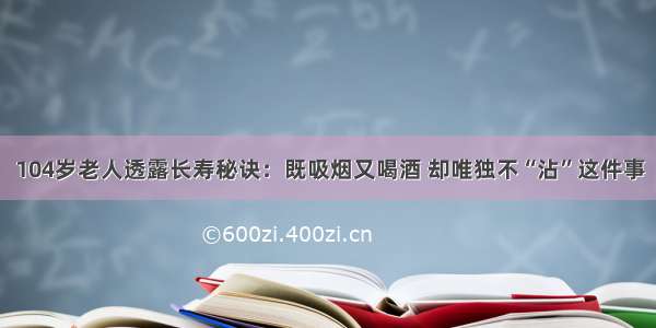 104岁老人透露长寿秘诀：既吸烟又喝酒 却唯独不“沾”这件事