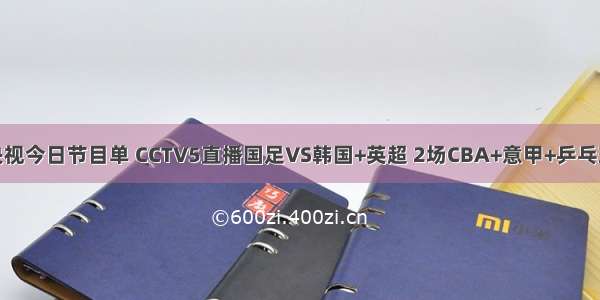 央视今日节目单 CCTV5直播国足VS韩国+英超 2场CBA+意甲+乒乓球