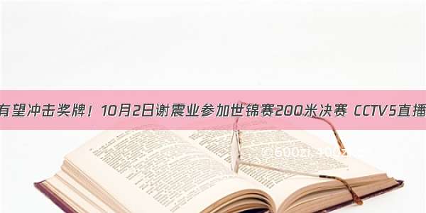 有望冲击奖牌！10月2日谢震业参加世锦赛200米决赛 CCTV5直播