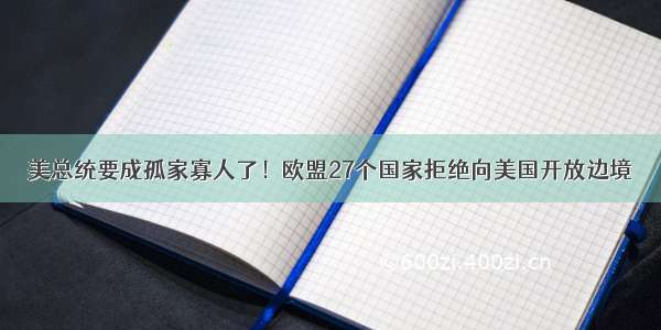 美总统要成孤家寡人了！欧盟27个国家拒绝向美国开放边境