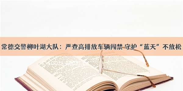 常德交警柳叶湖大队：严查高排放车辆闯禁 守护“蓝天”不放松