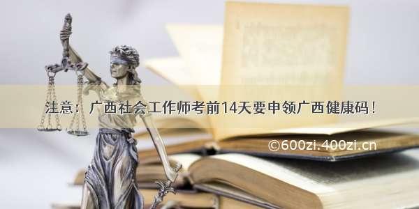 注意：广西社会工作师考前14天要申领广西健康码！